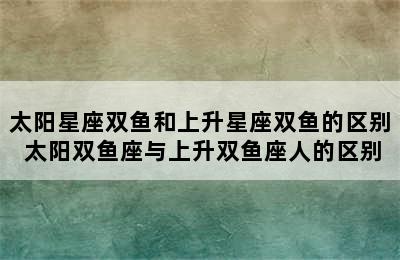 太阳星座双鱼和上升星座双鱼的区别 太阳双鱼座与上升双鱼座人的区别